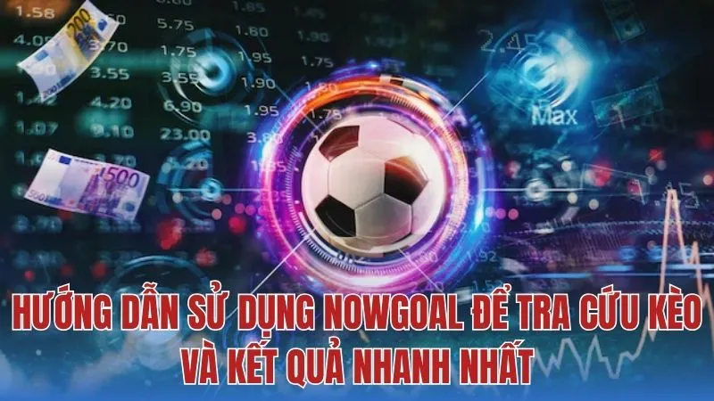 Cách sử dụng Nowgoal để soi kèo và tra cứu thông số hiệu quả